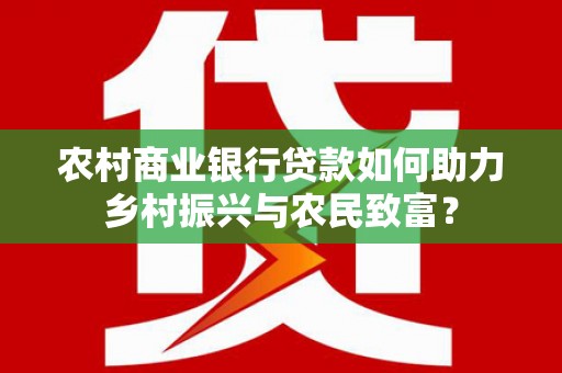铜陵农村商业银行贷款如何助力乡村振兴与农民致富？