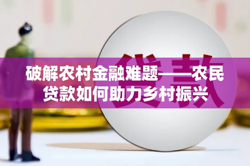 铜陵破解农村金融难题——农民贷款如何助力乡村振兴