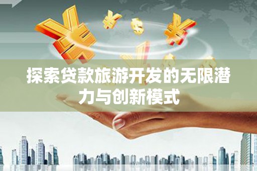 铜陵探索贷款旅游开发的无限潜力与创新模式