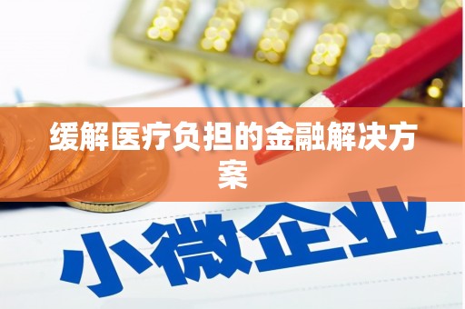铜陵缓解医疗负担的金融解决方案
