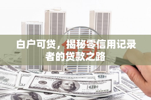 铜陵白户可贷，揭秘零信用记录者的贷款之路