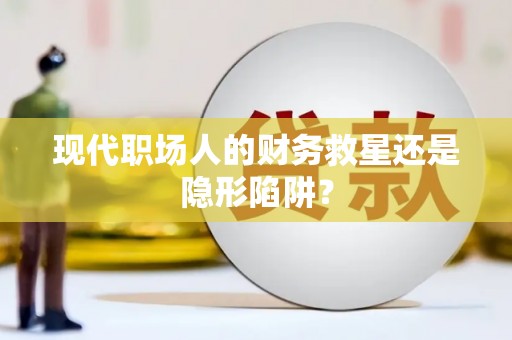 铜陵现代职场人的财务救星还是隐形陷阱？