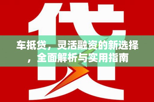 铜陵车抵贷，灵活融资的新选择，全面解析与实用指南