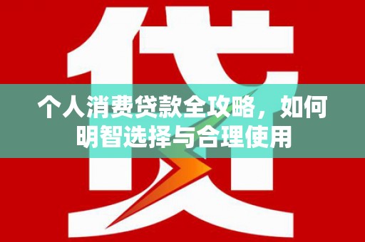 铜陵个人消费贷款全攻略，如何明智选择与合理使用