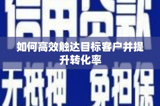 铜陵如何高效触达目标客户并提升转化率