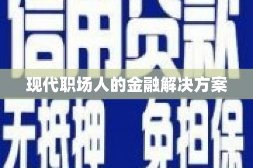 铜陵现代职场人的金融解决方案