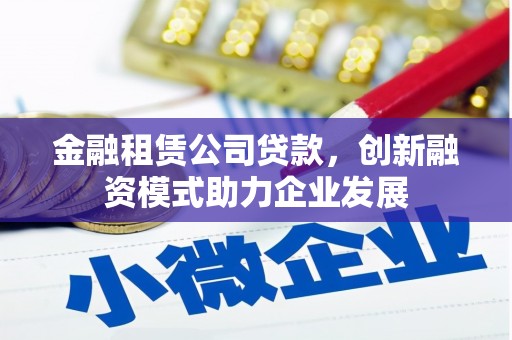铜陵金融租赁公司贷款，创新融资模式助力企业发展