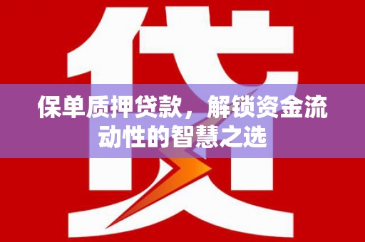 铜陵保单质押贷款，解锁资金流动性的智慧之选