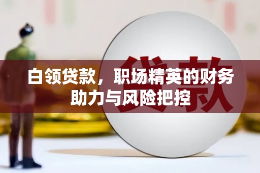 铜陵白领贷款,职场精英的财务助力与风险把控 铜陵白领贷款,职场精英的财务助力与风险把控