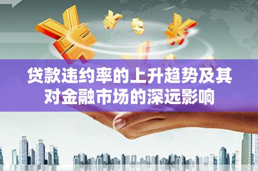 铜陵贷款违约率的上升趋势及其对金融市场的深远影响